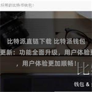 比特派直链下载 比特派钱包最新版本更新：功能全面升级，用户体验更加顺畅！