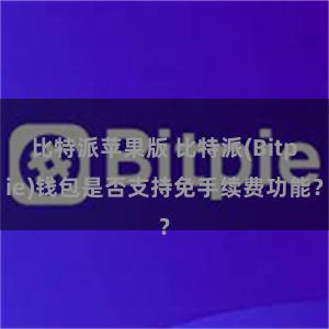 比特派苹果版 比特派(Bitpie)钱包是否支持免手续费功能？