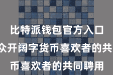 比特派钱包官方入口  恰是众开阔字货币喜欢者的共同聘用